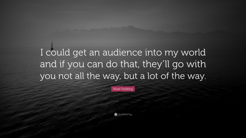Noel Fielding Quote: “I could get an audience into my world and if you can do that, they’ll go with you not all the way, but a lot of the way.”
