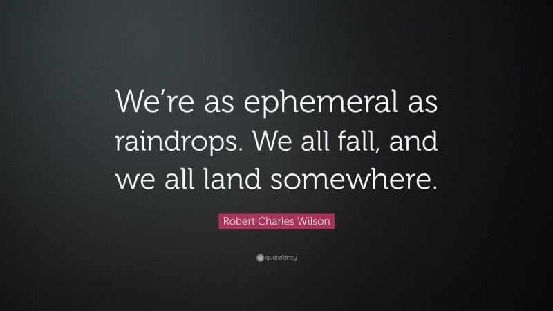 Robert Charles Wilson Quote: “We’re as ephemeral as raindrops. We all fall, and we all land somewhere.”