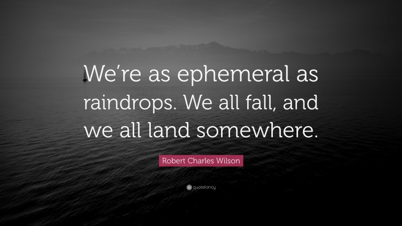 Robert Charles Wilson Quote: “We’re as ephemeral as raindrops. We all fall, and we all land somewhere.”