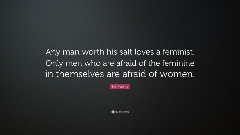 Brit Marling Quote: “Any man worth his salt loves a feminist. Only men who are afraid of the feminine in themselves are afraid of women.”