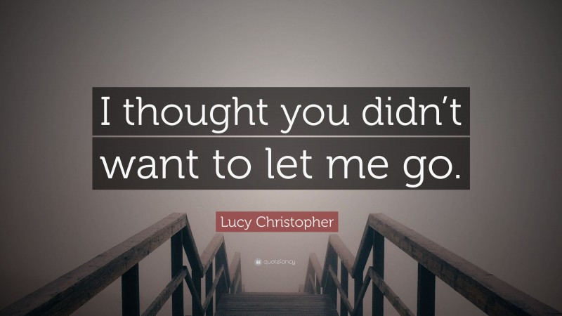 Lucy Christopher Quote: “I thought you didn’t want to let me go.”