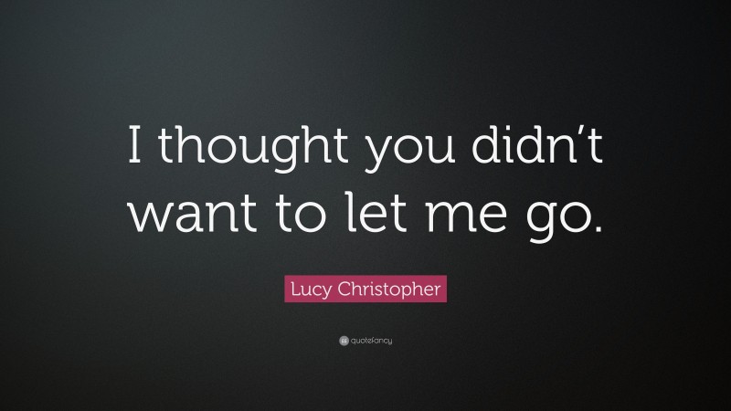 Lucy Christopher Quote: “I thought you didn’t want to let me go.”