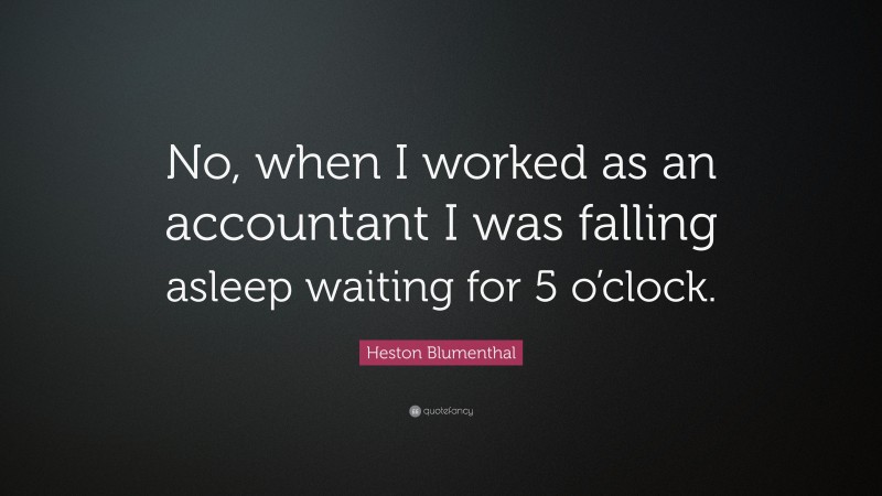 Heston Blumenthal Quote: “No, when I worked as an accountant I was falling asleep waiting for 5 o’clock.”