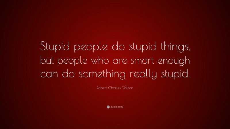 Robert Charles Wilson Quote: “Stupid people do stupid things, but people who are smart enough can do something really stupid.”