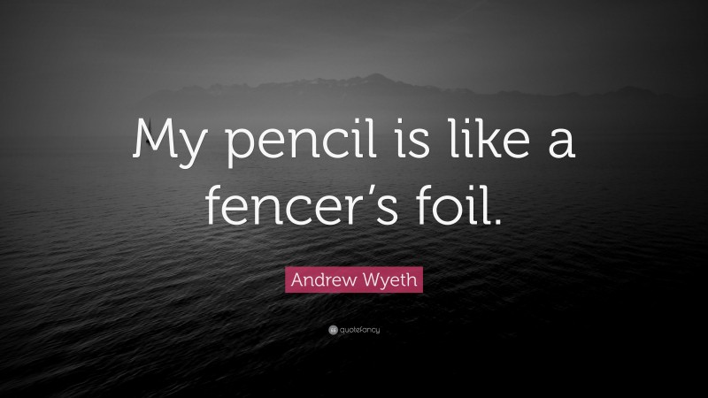 Andrew Wyeth Quote: “My pencil is like a fencer’s foil.”
