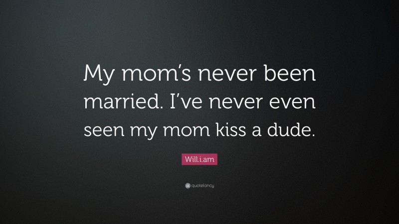 Will.i.am Quote: “My mom’s never been married. I’ve never even seen my mom kiss a dude.”