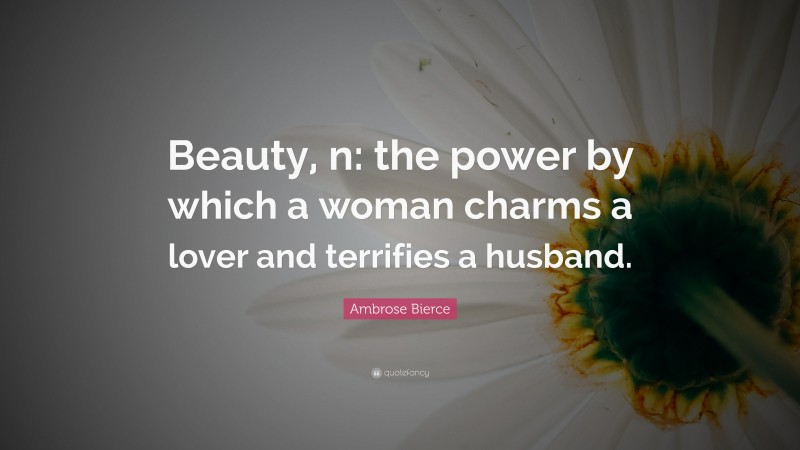 Ambrose Bierce Quote: “Beauty, n: the power by which a woman charms a lover and terrifies a husband.”