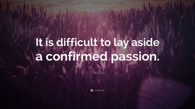 Catullus Quote: “It is difficult to lay aside a confirmed passion.”