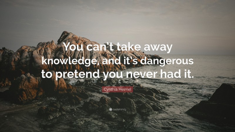 Cynthia Heimel Quote: “You can’t take away knowledge, and it’s dangerous to pretend you never had it.”