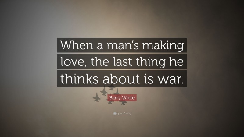 Barry White Quote: “When a man’s making love, the last thing he thinks about is war.”