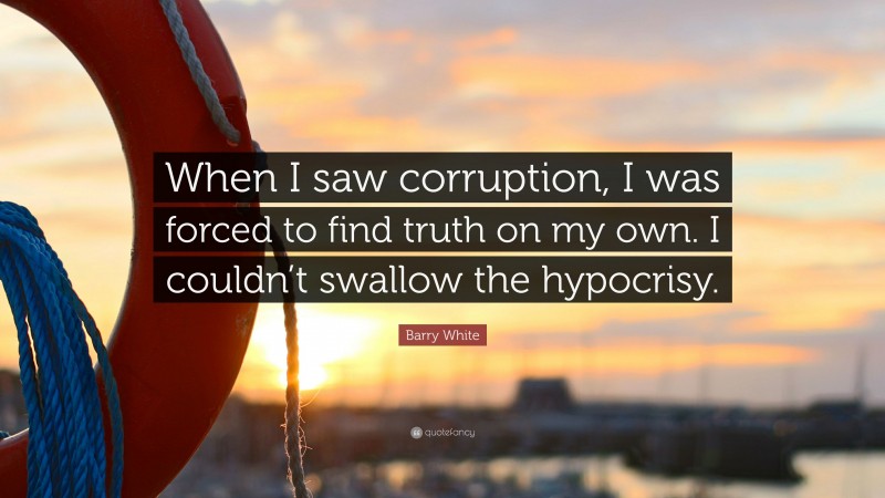 Barry White Quote: “When I saw corruption, I was forced to find truth on my own. I couldn’t swallow the hypocrisy.”