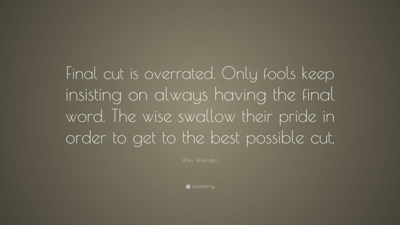 Wim Wenders Quote: “Final cut is overrated. Only fools keep insisting on always having the final word. The wise swallow their pride in order to get to the best possible cut.”