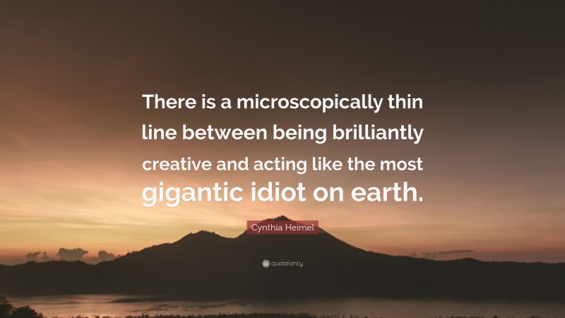 Cynthia Heimel Quote: “There is a microscopically thin line between being brilliantly creative and acting like the most gigantic idiot on earth.”