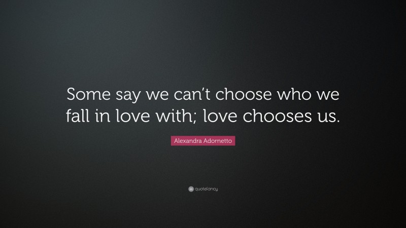 Alexandra Adornetto Quote: “Some say we can’t choose who we fall in love with; love chooses us.”