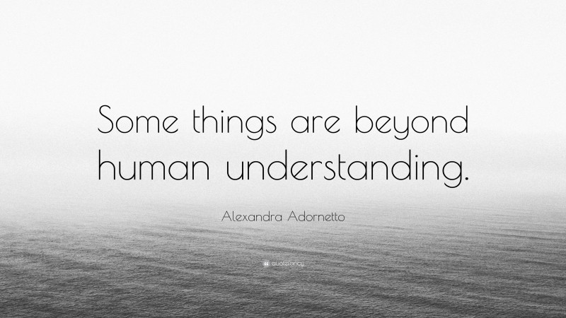 Alexandra Adornetto Quote: “Some things are beyond human understanding.”