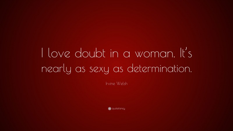 Irvine Welsh Quote: “I love doubt in a woman. It’s nearly as sexy as determination.”