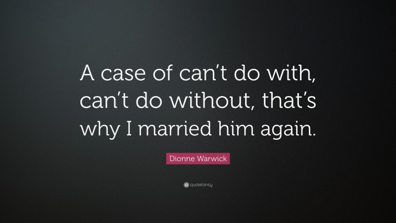 Dionne Warwick Quote: “A case of can’t do with, can’t do without, that’s why I married him again.”