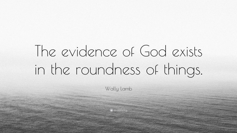 Wally Lamb Quote: “The evidence of God exists in the roundness of things.”