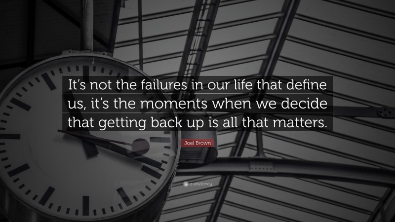 Joel Brown Quote: “It’s not the failures in our life that define us, it’s the moments when we decide that getting back up is all that matters.”