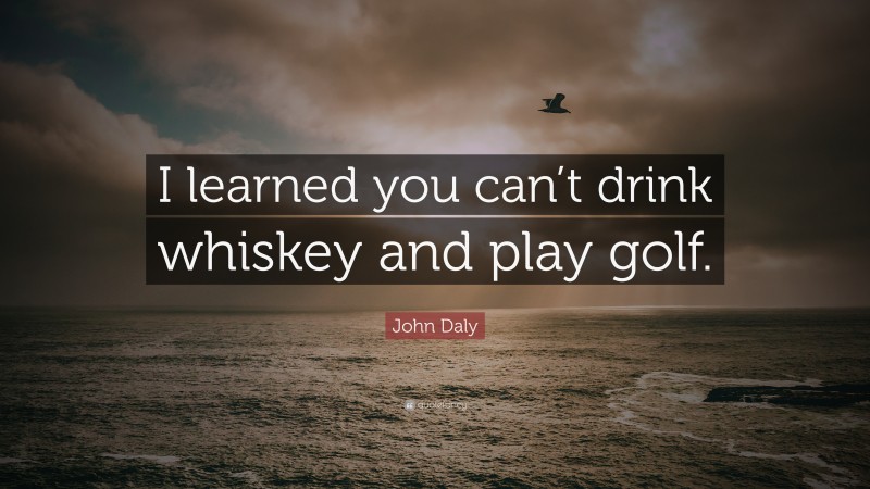 John Daly Quote: “I learned you can’t drink whiskey and play golf.”