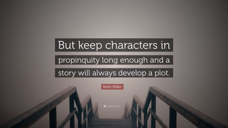 Keith Miller Quote: “But keep characters in propinquity long enough and a story will always develop a plot.”