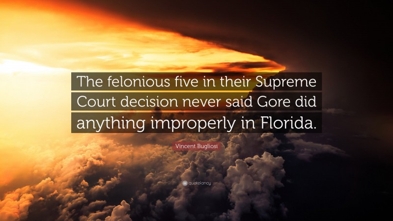 Vincent Bugliosi Quote: “The felonious five in their Supreme Court decision never said Gore did anything improperly in Florida.”