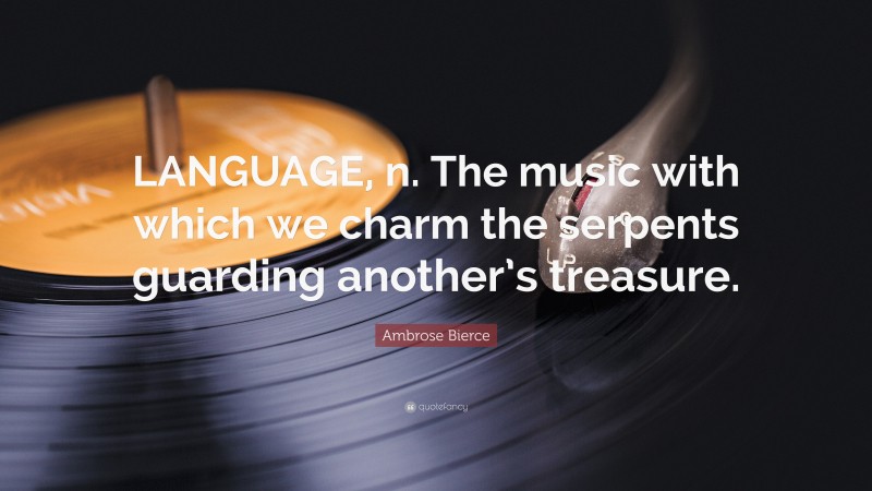 Ambrose Bierce Quote: “LANGUAGE, n. The music with which we charm the serpents guarding another’s treasure.”