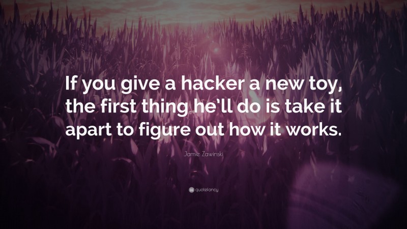 Jamie Zawinski Quote: “If you give a hacker a new toy, the first thing he’ll do is take it apart to figure out how it works.”