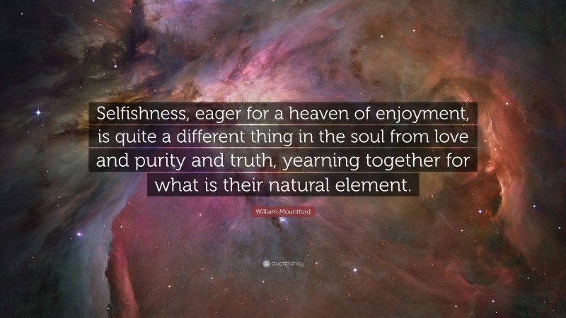 William Mountford Quote: “Selfishness, eager for a heaven of enjoyment, is quite a different thing in the soul from love and purity and truth, yearning together for what is their natural element.”