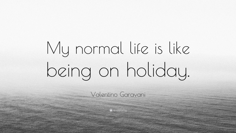 Valentino Garavani Quote: “My normal life is like being on holiday.”