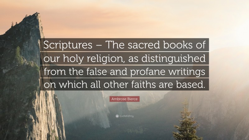 Ambrose Bierce Quote: “Scriptures – The sacred books of our holy religion, as distinguished from the false and profane writings on which all other faiths are based.”