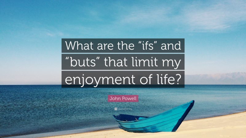 John Powell Quote: “What are the “ifs” and “buts” that limit my enjoyment of life?”