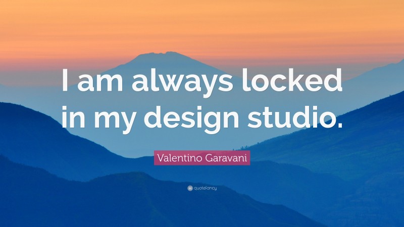 Valentino Garavani Quote: “I am always locked in my design studio.”