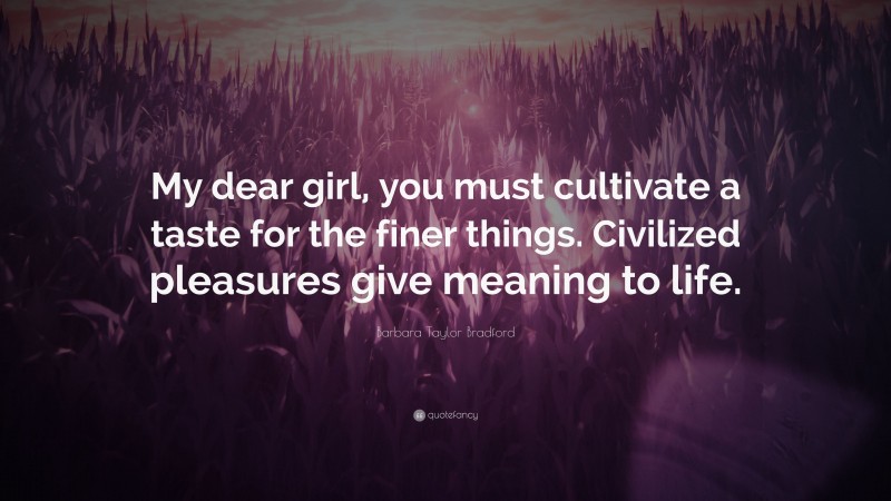 Barbara Taylor Bradford Quote: “My dear girl, you must cultivate a taste for the finer things. Civilized pleasures give meaning to life.”