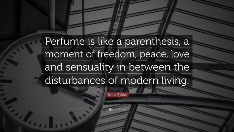 Sonia Rykiel Quote: “Perfume is like a parenthesis, a moment of freedom, peace, love and sensuality in between the disturbances of modern living.”