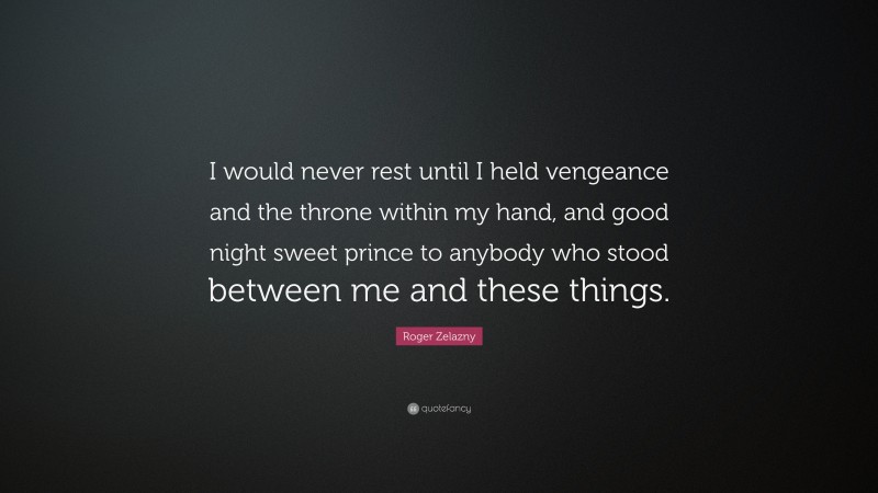 Roger Zelazny Quote: “I would never rest until I held vengeance and the throne within my hand, and good night sweet prince to anybody who stood between me and these things.”
