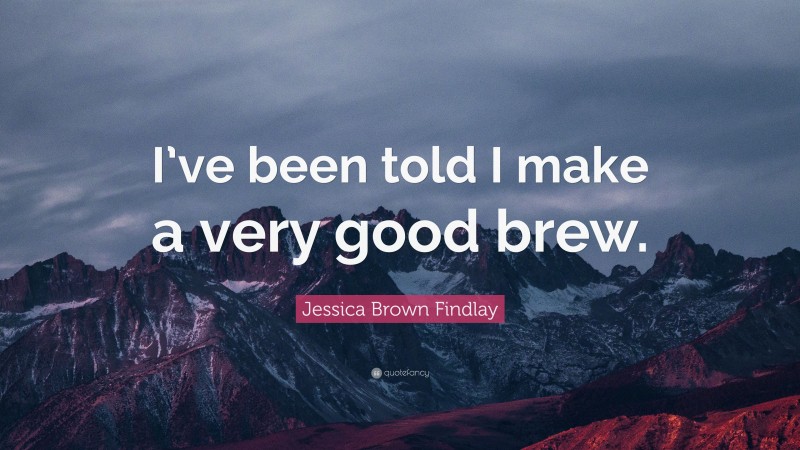 Jessica Brown Findlay Quote: “I’ve been told I make a very good brew.”