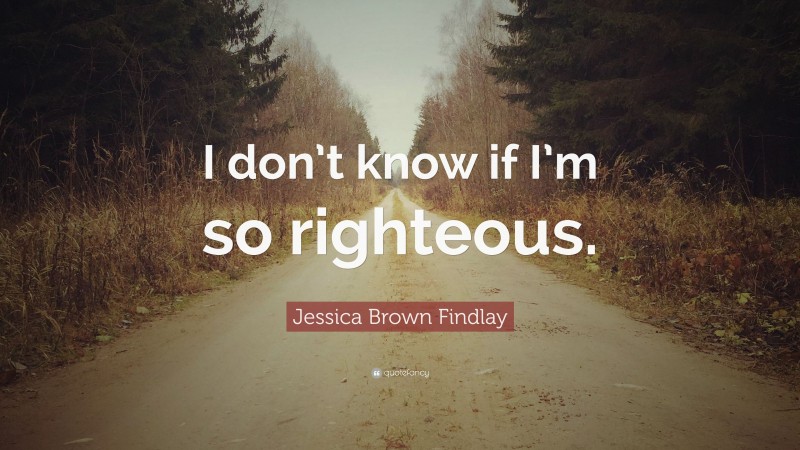Jessica Brown Findlay Quote: “I don’t know if I’m so righteous.”