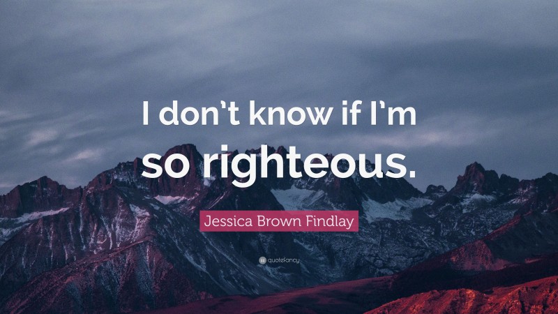 Jessica Brown Findlay Quote: “I don’t know if I’m so righteous.”