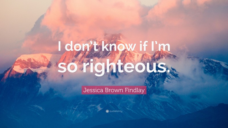 Jessica Brown Findlay Quote: “I don’t know if I’m so righteous.”