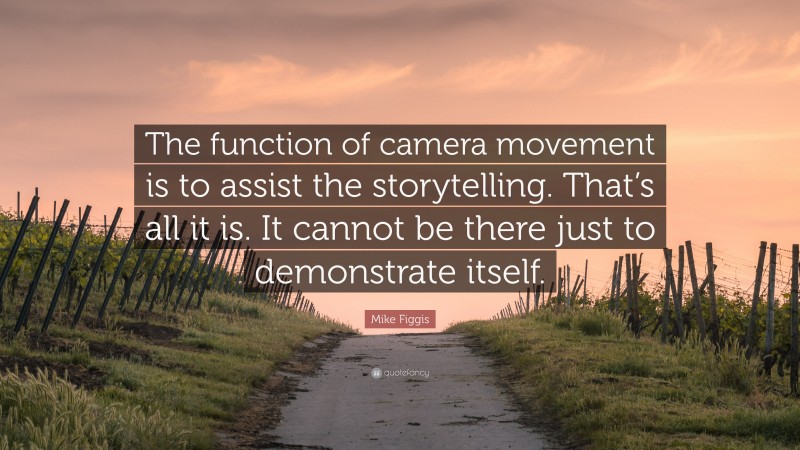 Mike Figgis Quote: “The function of camera movement is to assist the storytelling. That’s all it is. It cannot be there just to demonstrate itself.”