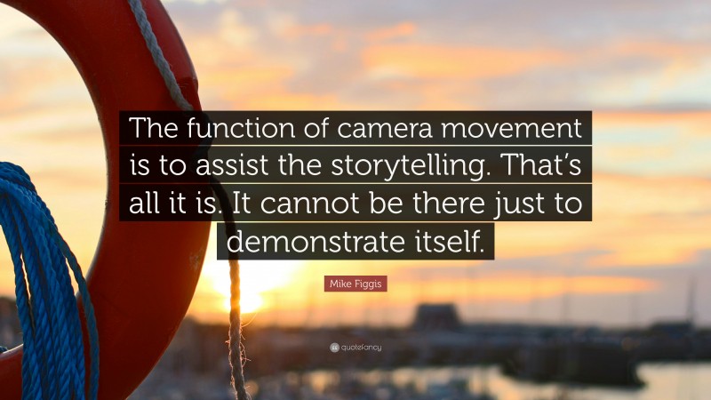 Mike Figgis Quote: “The function of camera movement is to assist the storytelling. That’s all it is. It cannot be there just to demonstrate itself.”