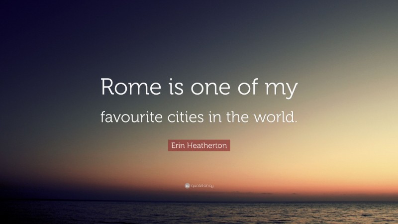 Erin Heatherton Quote: “Rome is one of my favourite cities in the world.”