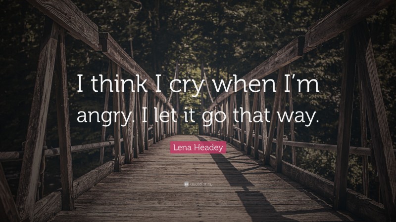 Lena Headey Quote: “I think I cry when I’m angry. I let it go that way.”