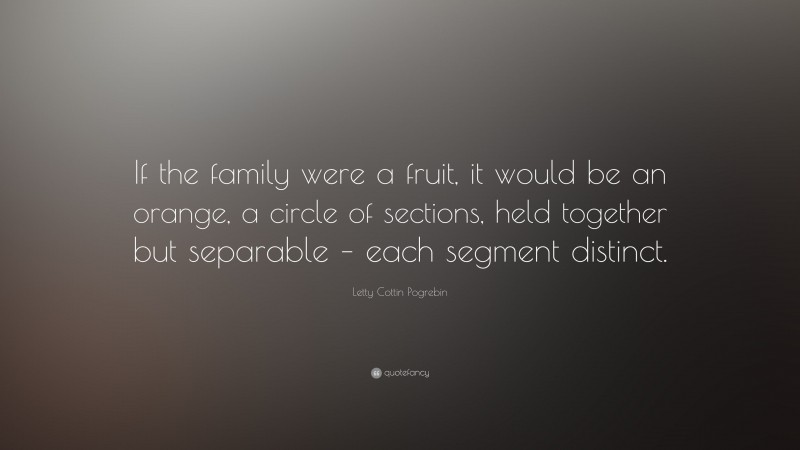 Letty Cottin Pogrebin Quote: “If the family were a fruit, it would be an orange, a circle of sections, held together but separable – each segment distinct.”