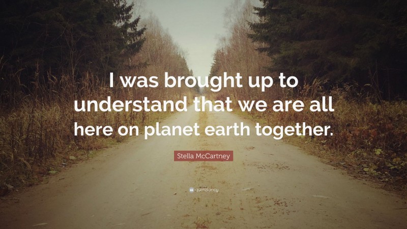 Stella McCartney Quote: “I was brought up to understand that we are all here on planet earth together.”