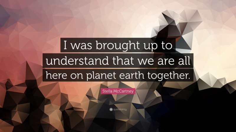 Stella McCartney Quote: “I was brought up to understand that we are all here on planet earth together.”