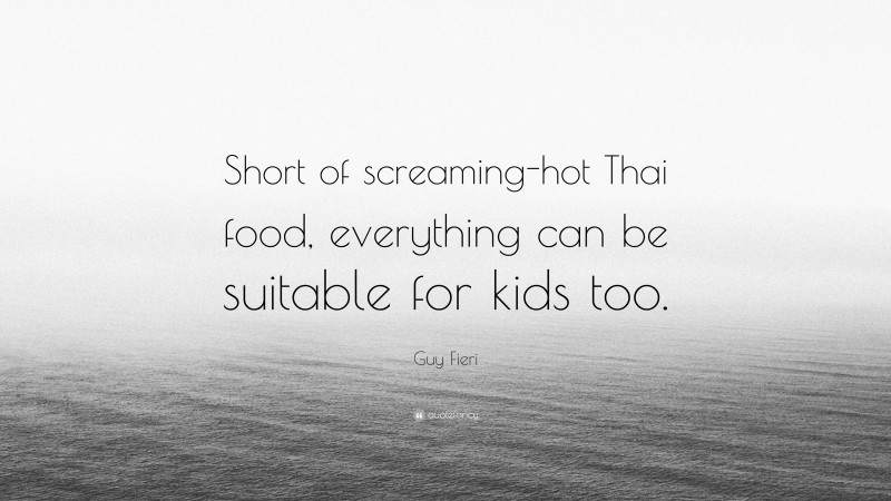 Guy Fieri Quote: “Short of screaming-hot Thai food, everything can be suitable for kids too.”