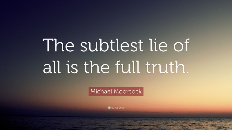 Michael Moorcock Quote: “The subtlest lie of all is the full truth.”