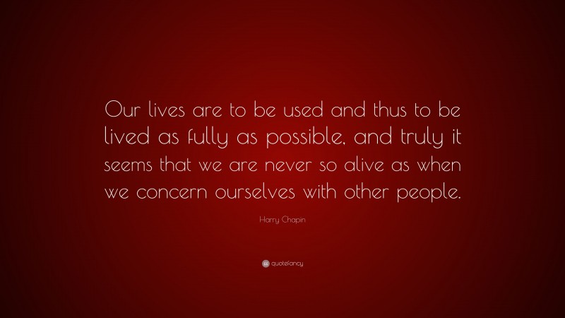 Harry Chapin Quote: “Our lives are to be used and thus to be lived as fully as possible, and truly it seems that we are never so alive as when we concern ourselves with other people.”